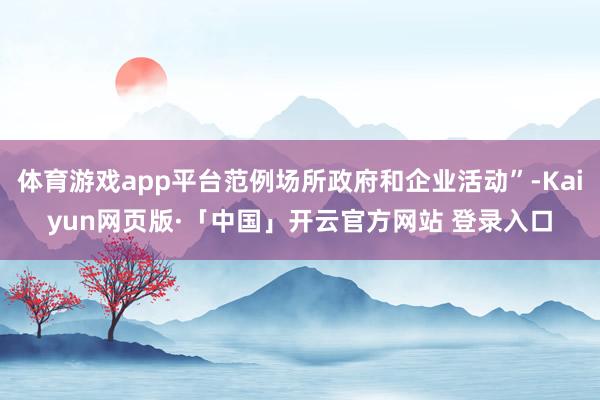 体育游戏app平台范例场所政府和企业活动”-Kaiyun网页版·「中国」开云官方网站 登录入口