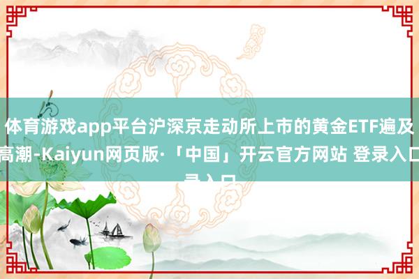 体育游戏app平台沪深京走动所上市的黄金ETF遍及高潮-Kaiyun网页版·「中国」开云官方网站 登录入口