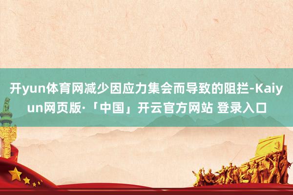 开yun体育网减少因应力集会而导致的阻拦-Kaiyun网页版·「中国」开云官方网站 登录入口