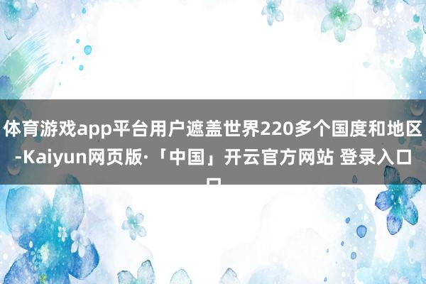 体育游戏app平台用户遮盖世界220多个国度和地区-Kaiyun网页版·「中国」开云官方网站 登录入口