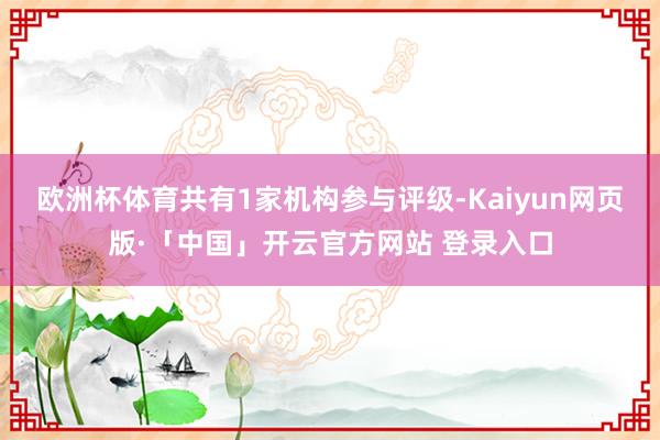 欧洲杯体育共有1家机构参与评级-Kaiyun网页版·「中国」开云官方网站 登录入口