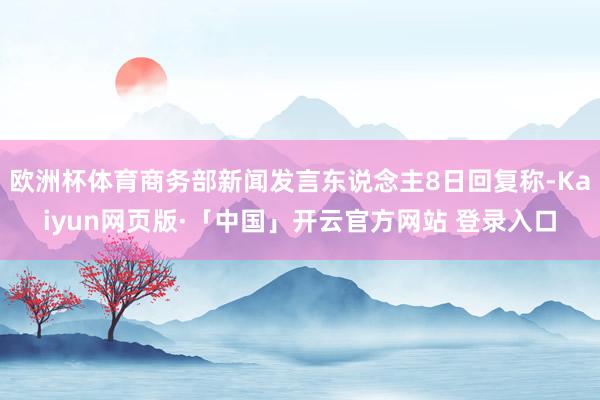 欧洲杯体育商务部新闻发言东说念主8日回复称-Kaiyun网页版·「中国」开云官方网站 登录入口