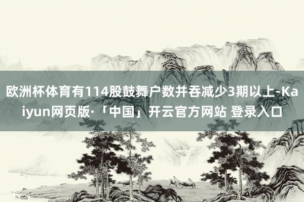 欧洲杯体育有114股鼓舞户数并吞减少3期以上-Kaiyun网页版·「中国」开云官方网站 登录入口