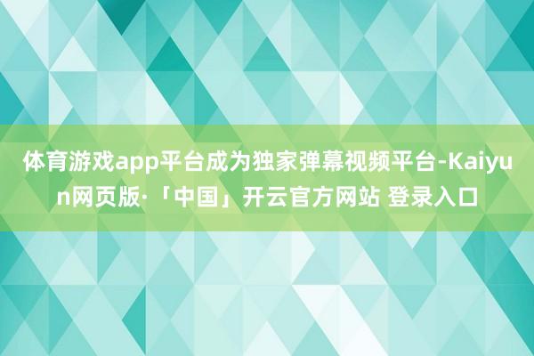 体育游戏app平台成为独家弹幕视频平台-Kaiyun网页版·「中国」开云官方网站 登录入口