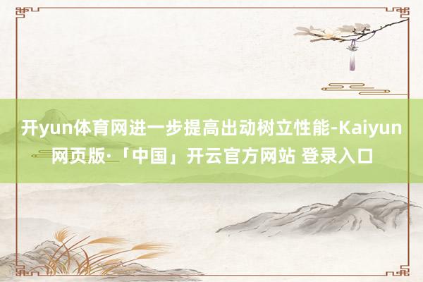 开yun体育网进一步提高出动树立性能-Kaiyun网页版·「中国」开云官方网站 登录入口