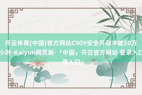 开云体育(中国)官方网站C909安全开动冲破50万小时-Kaiyun网页版·「中国」开云官方网站 登录入口