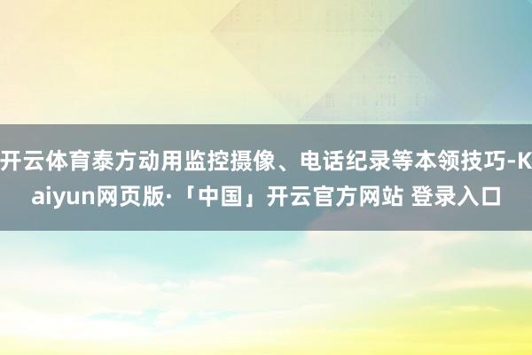 开云体育泰方动用监控摄像、电话纪录等本领技巧-Kaiyun网页版·「中国」开云官方网站 登录入口
