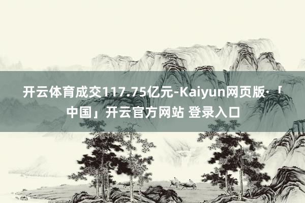 开云体育成交117.75亿元-Kaiyun网页版·「中国」开云官方网站 登录入口