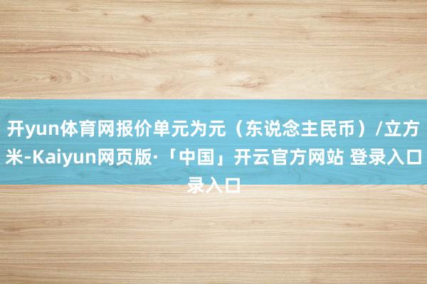 开yun体育网报价单元为元（东说念主民币）/立方米-Kaiyun网页版·「中国」开云官方网站 登录入口