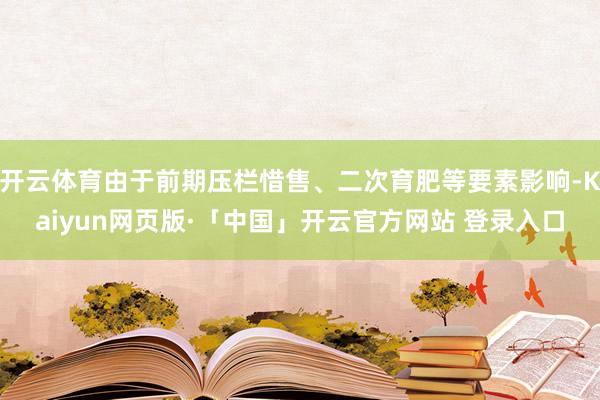 开云体育由于前期压栏惜售、二次育肥等要素影响-Kaiyun网页版·「中国」开云官方网站 登录入口