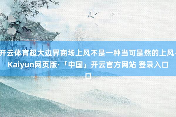 开云体育超大边界商场上风不是一种当可是然的上风-Kaiyun网页版·「中国」开云官方网站 登录入口