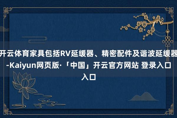 开云体育家具包括RV延缓器、精密配件及谐波延缓器-Kaiyun网页版·「中国」开云官方网站 登录入口
