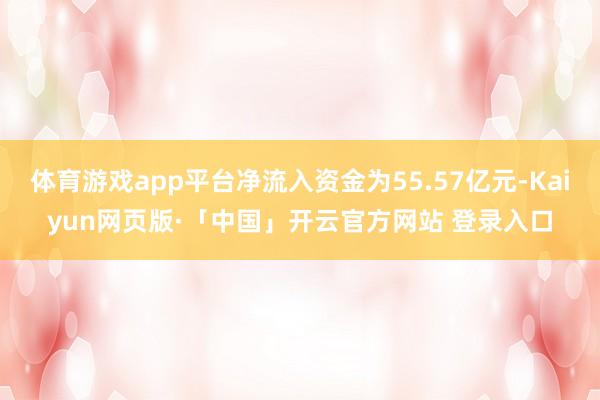 体育游戏app平台净流入资金为55.57亿元-Kaiyun网页版·「中国」开云官方网站 登录入口