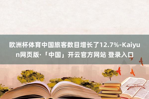 欧洲杯体育中国旅客数目增长了12.7%-Kaiyun网页版·「中国」开云官方网站 登录入口