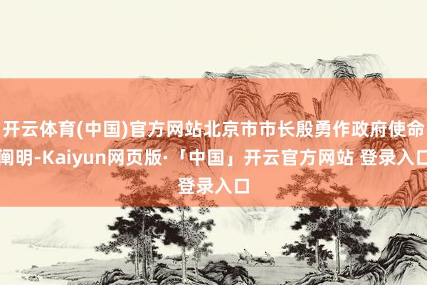 开云体育(中国)官方网站北京市市长殷勇作政府使命阐明-Kaiyun网页版·「中国」开云官方网站 登录入口