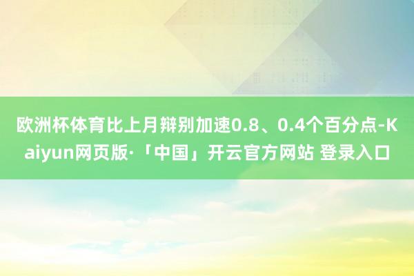 欧洲杯体育比上月辩别加速0.8、0.4个百分点-Kaiyun网页版·「中国」开云官方网站 登录入口