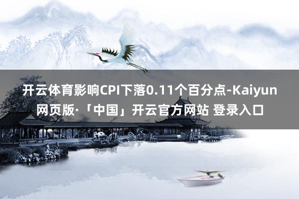 开云体育影响CPI下落0.11个百分点-Kaiyun网页版·「中国」开云官方网站 登录入口