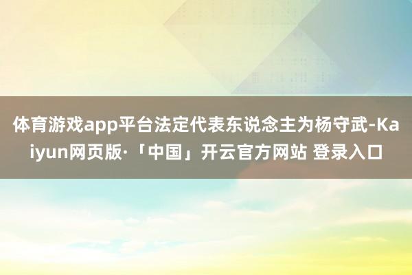 体育游戏app平台法定代表东说念主为杨守武-Kaiyun网页版·「中国」开云官方网站 登录入口