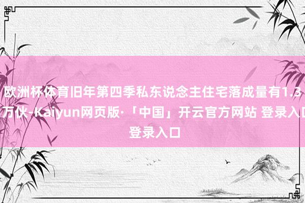 欧洲杯体育旧年第四季私东说念主住宅落成量有1.33万伙-Kaiyun网页版·「中国」开云官方网站 登录入口
