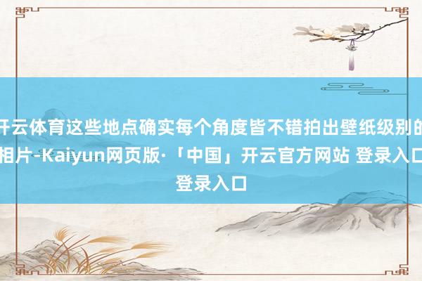 开云体育这些地点确实每个角度皆不错拍出壁纸级别的相片-Kaiyun网页版·「中国」开云官方网站 登录入口