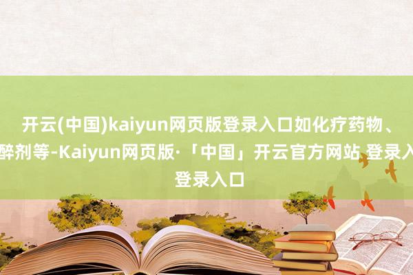 开云(中国)kaiyun网页版登录入口如化疗药物、麻醉剂等-Kaiyun网页版·「中国」开云官方网站 登录入口