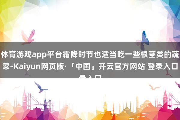 体育游戏app平台霜降时节也适当吃一些根茎类的蔬菜-Kaiyun网页版·「中国」开云官方网站 登录入口