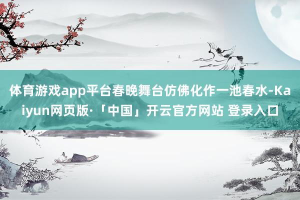 体育游戏app平台春晚舞台仿佛化作一池春水-Kaiyun网页版·「中国」开云官方网站 登录入口