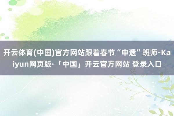 开云体育(中国)官方网站跟着春节“申遗”班师-Kaiyun网页版·「中国」开云官方网站 登录入口