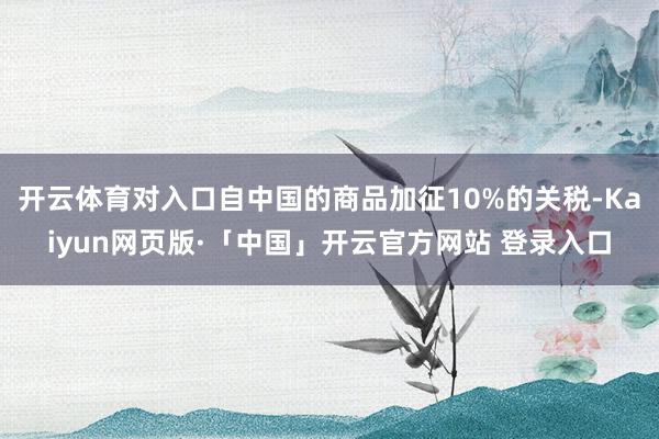 开云体育对入口自中国的商品加征10%的关税-Kaiyun网页版·「中国」开云官方网站 登录入口