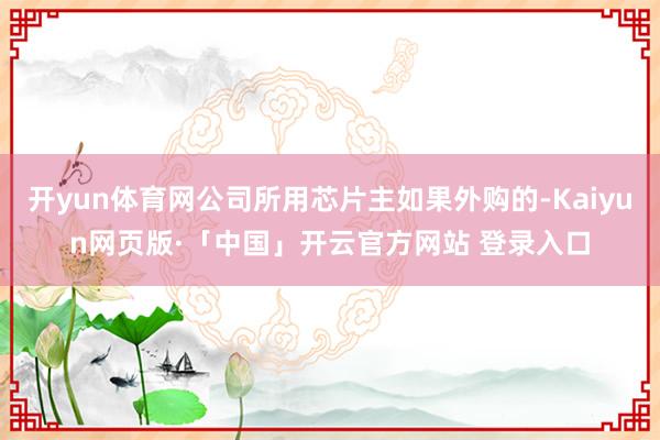 开yun体育网公司所用芯片主如果外购的-Kaiyun网页版·「中国」开云官方网站 登录入口