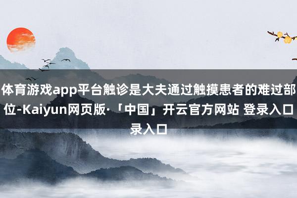 体育游戏app平台触诊是大夫通过触摸患者的难过部位-Kaiyun网页版·「中国」开云官方网站 登录入口