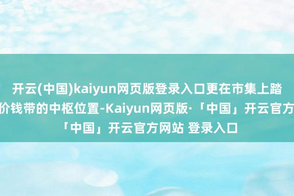 开云(中国)kaiyun网页版登录入口更在市集上踏实占据了百元价钱带的中枢位置-Kaiyun网页版·「中国」开云官方网站 登录入口