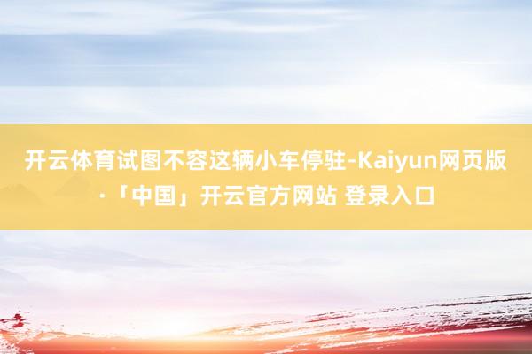 开云体育试图不容这辆小车停驻-Kaiyun网页版·「中国」开云官方网站 登录入口