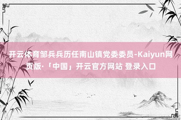 开云体育邹兵兵历任南山镇党委委员-Kaiyun网页版·「中国」开云官方网站 登录入口