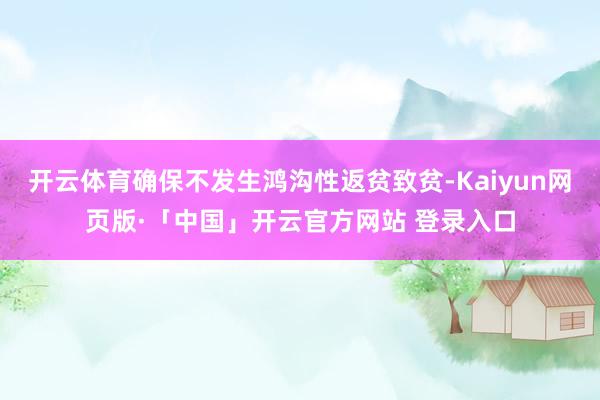 开云体育确保不发生鸿沟性返贫致贫-Kaiyun网页版·「中国」开云官方网站 登录入口
