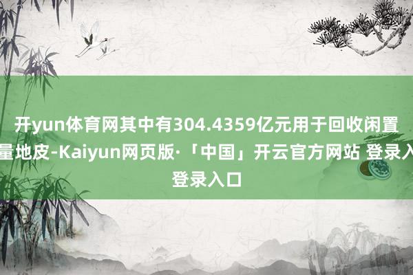 开yun体育网其中有304.4359亿元用于回收闲置存量地皮-Kaiyun网页版·「中国」开云官方网站 登录入口
