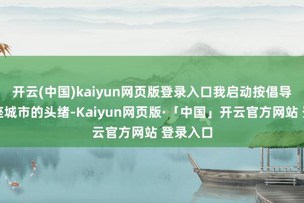 开云(中国)kaiyun网页版登录入口我启动按倡导探索这座城市的头绪-Kaiyun网页版·「中国」开云官方网站 登录入口