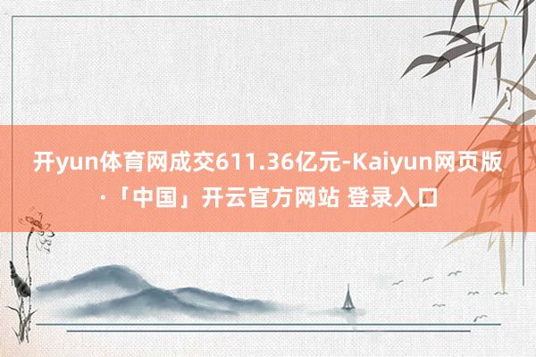 开yun体育网成交611.36亿元-Kaiyun网页版·「中国」开云官方网站 登录入口