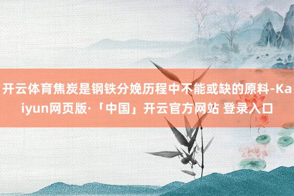 开云体育焦炭是钢铁分娩历程中不能或缺的原料-Kaiyun网页版·「中国」开云官方网站 登录入口
