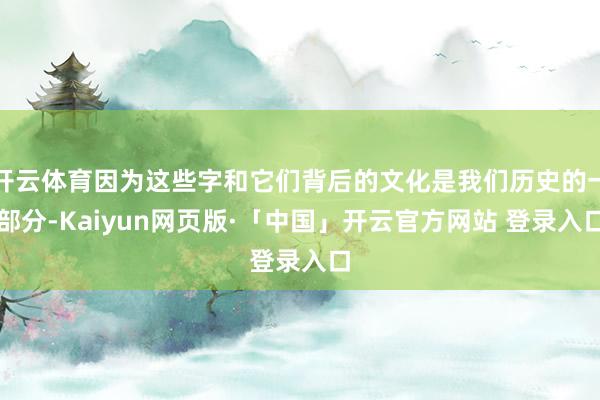 开云体育因为这些字和它们背后的文化是我们历史的一部分-Kaiyun网页版·「中国」开云官方网站 登录入口