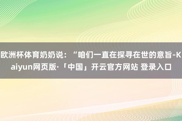 欧洲杯体育奶奶说：“咱们一直在探寻在世的意旨-Kaiyun网页版·「中国」开云官方网站 登录入口