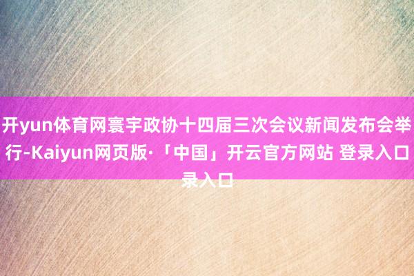 开yun体育网寰宇政协十四届三次会议新闻发布会举行-Kaiyun网页版·「中国」开云官方网站 登录入口