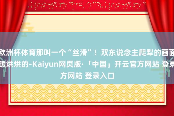 欧洲杯体育那叫一个“丝滑”！双东说念主爬犁的画面更是暖烘烘的-Kaiyun网页版·「中国」开云官方网站 登录入口