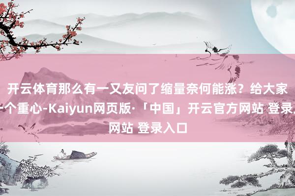开云体育那么有一又友问了缩量奈何能涨？　　给大家讲一个重心-Kaiyun网页版·「中国」开云官方网站 登录入口