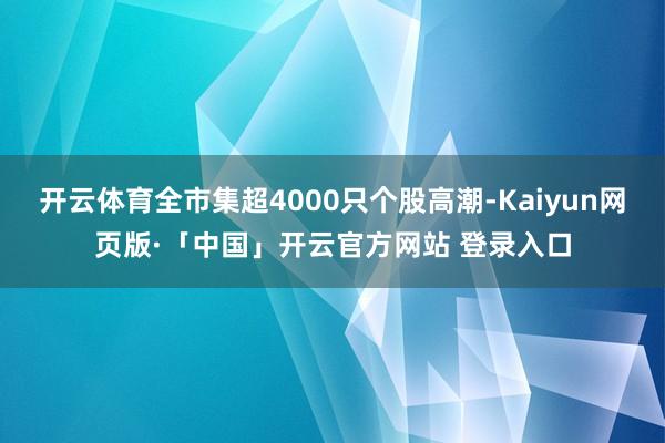 开云体育全市集超4000只个股高潮-Kaiyun网页版·「中国」开云官方网站 登录入口