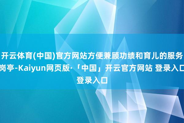 开云体育(中国)官方网站方便兼顾功绩和育儿的服务岗亭-Kaiyun网页版·「中国」开云官方网站 登录入口