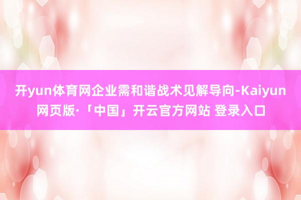 开yun体育网企业需和谐战术见解导向-Kaiyun网页版·「中国」开云官方网站 登录入口