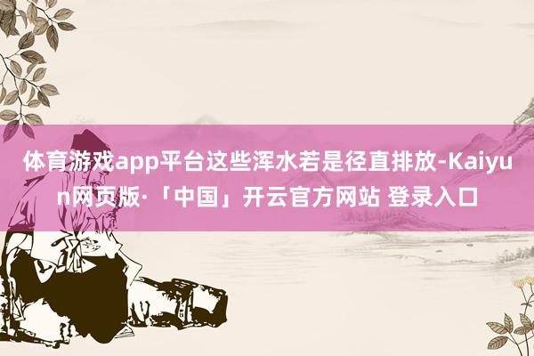 体育游戏app平台这些浑水若是径直排放-Kaiyun网页版·「中国」开云官方网站 登录入口
