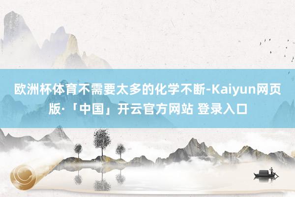 欧洲杯体育不需要太多的化学不断-Kaiyun网页版·「中国」开云官方网站 登录入口