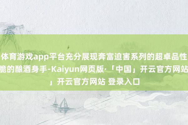 体育游戏app平台充分展现奔富迫害系列的超卓品性和奔富爽脆的酿酒身手-Kaiyun网页版·「中国」开云官方网站 登录入口